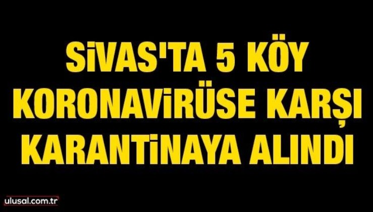 Sivas'ta 5 köy koronavirüse karşı karantinaya alındı
