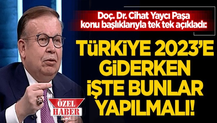 Cihat Yaycı Paşa tek tek açıkladı: Türkiye 2023’e giderken işte bunlar yapılmalı!