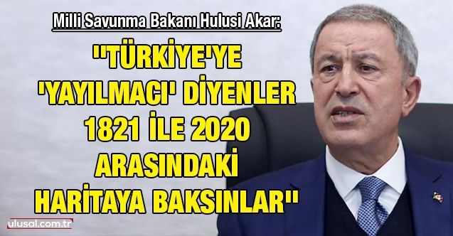 Milli Savunma Bakanı Hulusi Akar: ''Türkiye'ye 'yayılmacı' diyenler 1821 ile 2020 arasındaki haritaya baksınlar''