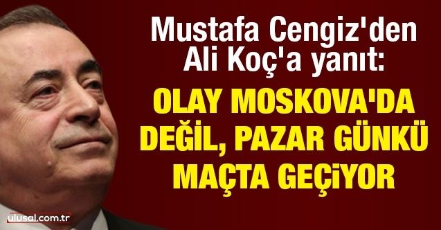 Mustafa Cengiz'den Ali Koç'a yanıt: Olay Moskova'da değil, pazar günkü maçta geçiyor