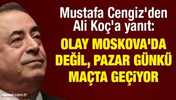 Mustafa Cengiz'den Ali Koç'a yanıt: Olay Moskova'da değil, pazar günkü maçta geçiyor