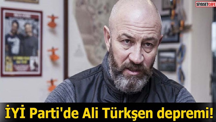 İYİ Parti'de Ali Türkşen depremi!
