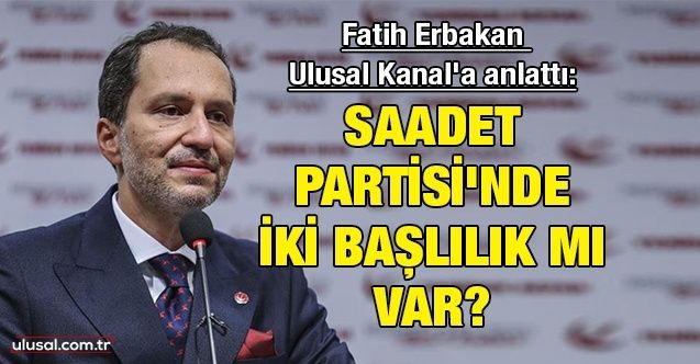 Fatih Erbakan Ulusal Kanal'a anlattı: Saadet Partisi'nde iki başlılık mı var?