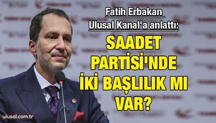 Fatih Erbakan Ulusal Kanal'a anlattı: Saadet Partisi'nde iki başlılık mı var?