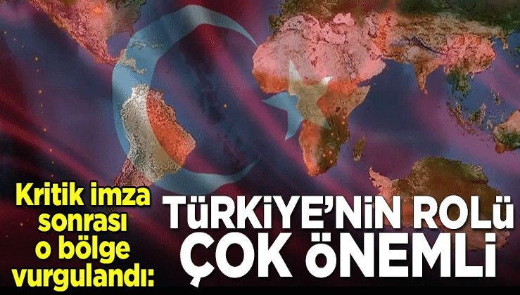 Kritik imza sonrası o bölge vurgulandı: Türkiye'nin rolü çok önemli