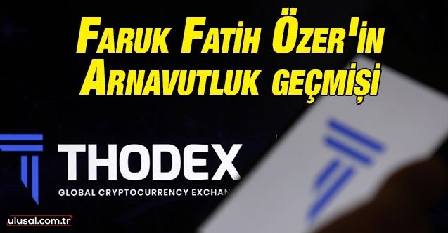 Thodex'in kurucusu Faruk Fatih Özer'in Arnavutluk geçmişi