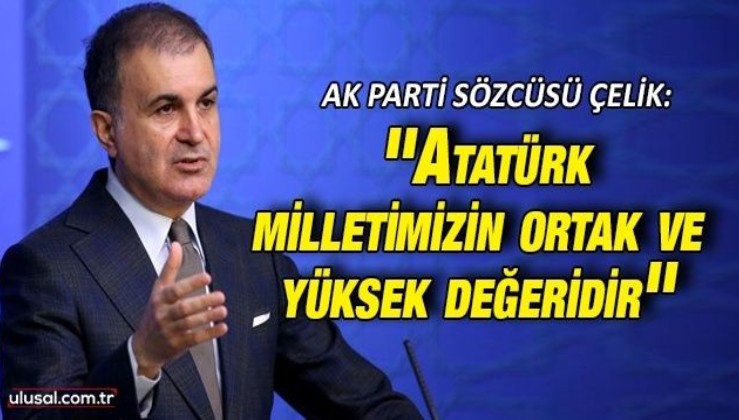 AK Parti Sözcüsü Ömer Çelik: ''Atatürk milletimizin ortak ve yüksek değeridir''