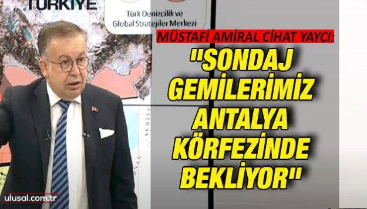 Müstafi Amiral Cihat Yaycı: "Sondaj gemilerimiz Antalya Körfezinde bekliyor"
