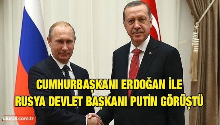 Cumhurbaşkanı Erdoğan ile Rusya Devlet Başkanı Putin görüştü