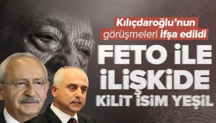 Kılıçdaroğlu'nun yaptığı görüşmeler ifşa edildi! FETO ile CHP arasındaki iletişimde kilit isim Yeşil!