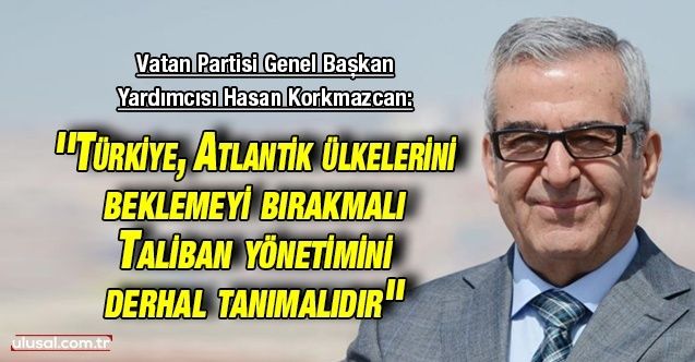 Korkmazcan: "Türkiye, Atlantik ülkelerini beklemeyi bırakmalı, Taliban yönetimini derhal tanımalıdır"
