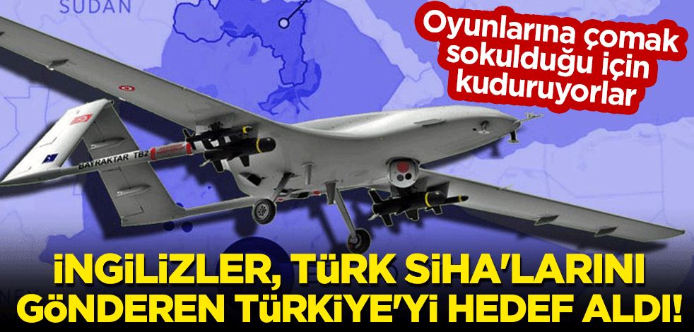 Oyunlarına çomak sokuldu: İngilizler, Türk SİHA'larını gönderen Türkiye'yi hedef aldı!