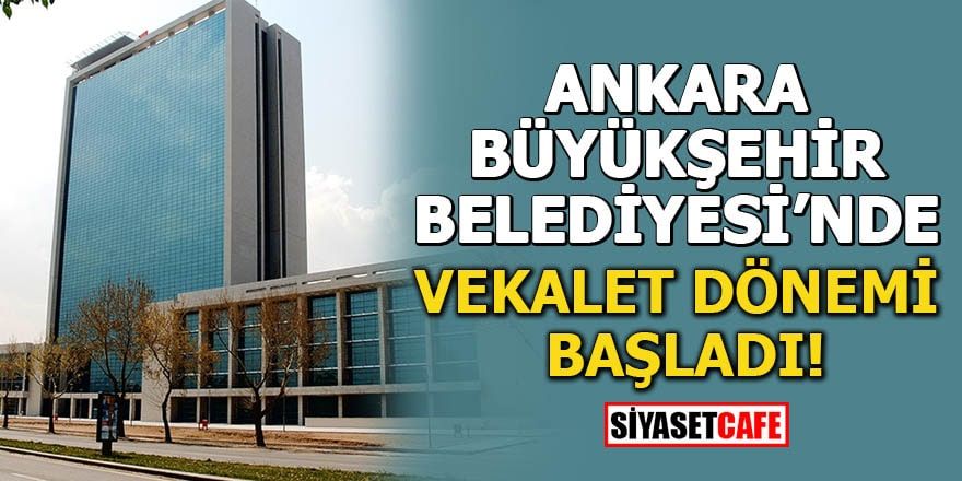 Ankara Büyükşehir Belediyesi'nde vekalet dönemi başladı!