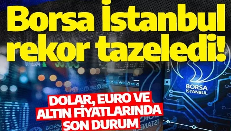 Borsa İstanbul rekor tazeledi! Dolar, euro ve altın fiyatlarında son durum