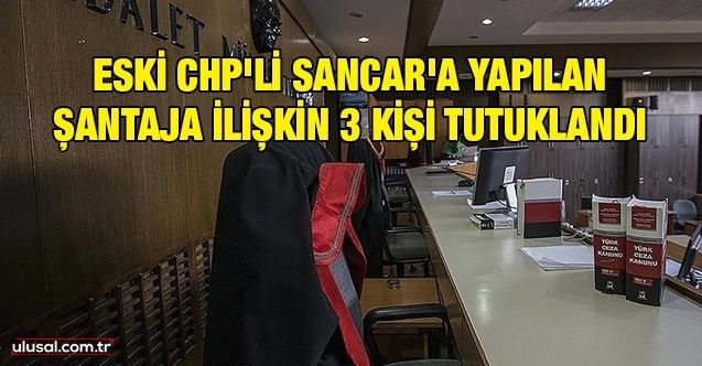 Eski CHP'li Sancar'a yapılan şantajla ilgili 3 kişi tutuklandı
