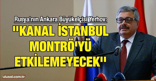 Rusya'nın Ankara Büyükelçisi Yerhov: ''Kanal İstanbul Montrö'yü etkilemeyecek''