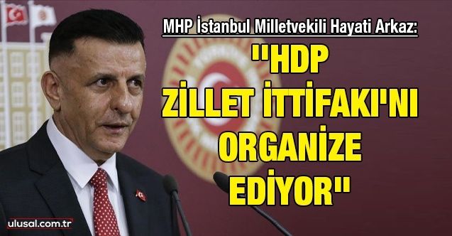 MHP İstanbul Milletvekili Hayati Arkaz: ''HDP Zillet İttifakı'nı organize ediyor''