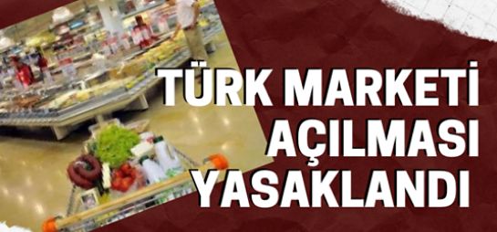 Türk marketi açılması yasaklandı