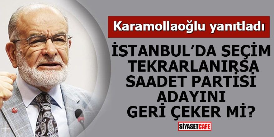 İstanbul'da seçim tekrarlanırsa Saadet Partisi adayını geri çeker mi?