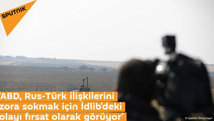 ‘ABD, Rus-Türk ilişkilerini zora sokmak için İdlib’deki olayı fırsat olarak görüyor’