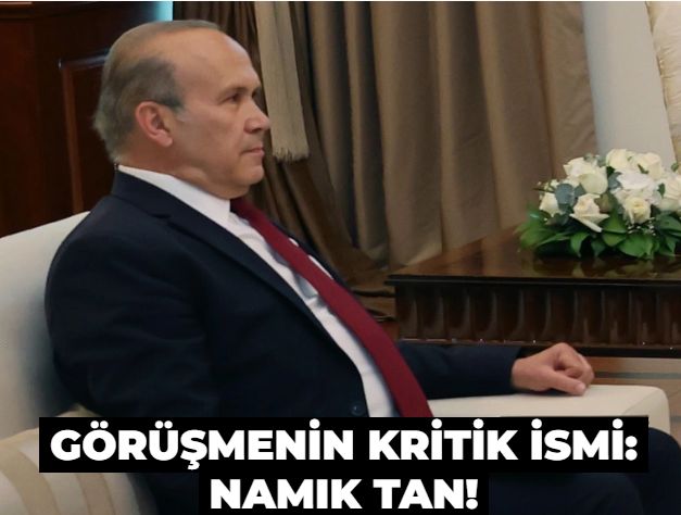 Görüşmenin kritik ismi: Namık Tan!