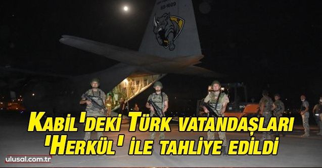 Kabil'deki Türk vatandaşları 'Herkül' ile tahliye edildi