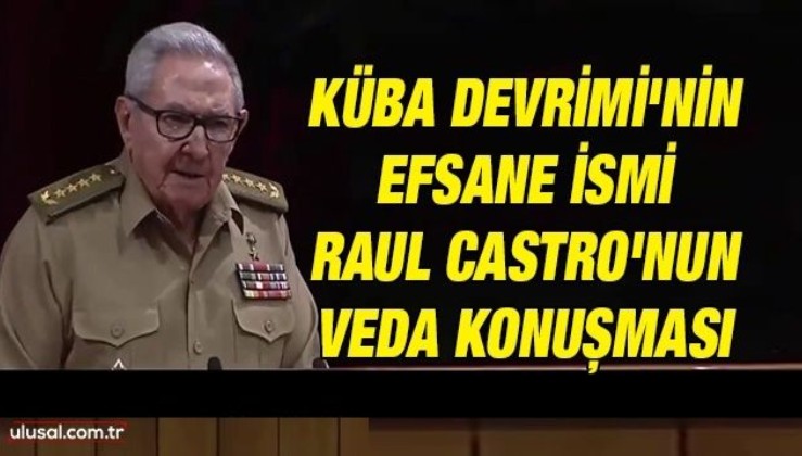 Küba Devrimi'nin efsane ismi Raul Castro'nun veda konuşması