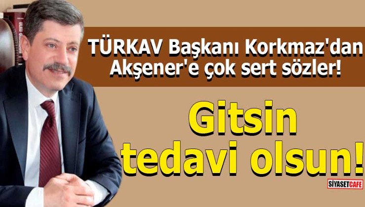 TÜRKAV Başkanı Korkmaz'dan Akşener'e çok sert sözler!