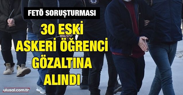 FETÖ soruşturması: 30 eski askeri öğrenci gözaltına alındı