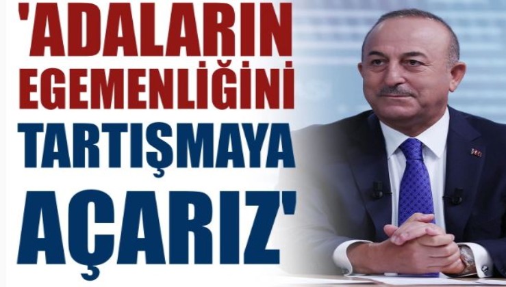 Bakan Çavuşoğlu: Adaların egemenliğini tartışmaya açarız