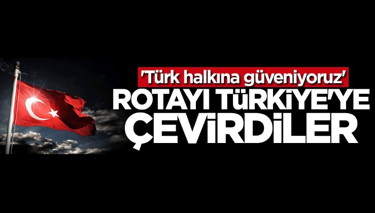 Rotayı Türkiye'ye çevirdiler: Türk halkına güveniyoruz