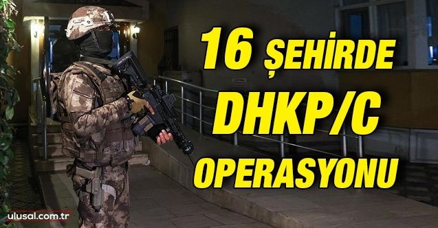 16 şehirde DHKP/C operasyonu