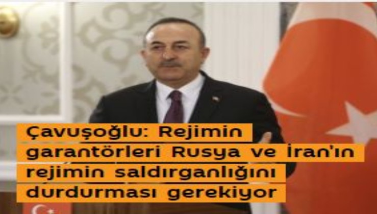 Çavuşoğlu: Rejimin garantörleri Rusya ve İran'ın rejimin saldırganlığını durdurması gerekiyor