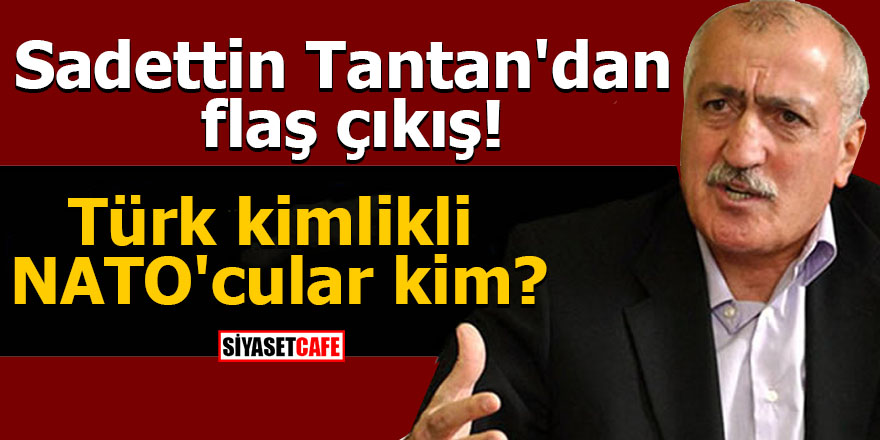 Sadettin Tantan'dan flaş çıkış! Türk kimlikli NATO'cular kim?
