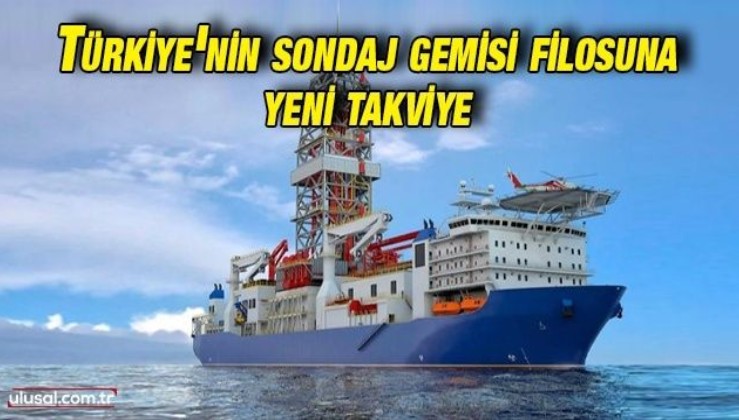 Türkiye'nin sondaj gemisi filosuna yeni takviye: 7. nesil sondaj gemisi alındı
