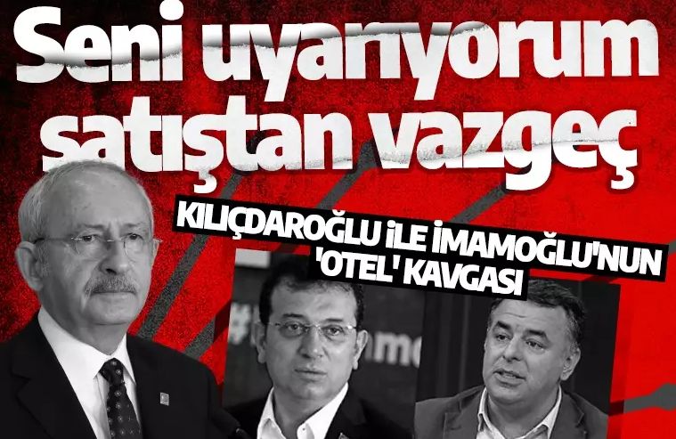 CHP'de otel kavgası: Kılıçdaroğlu ile İmamoğlu'nun arası kızıştı: Seni uyarıyorum satıştan vazgeç