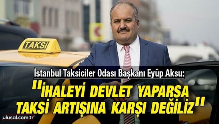 İstanbul Taksiciler Odası Başkanı Eyüp Aksu: ''İhaleyi devlet yaparsa taksi artışına karşı değiliz''