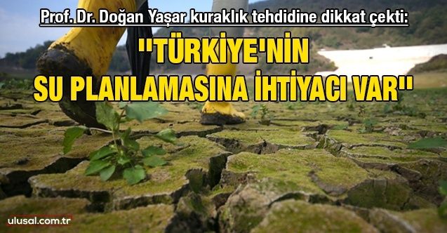 Prof. Dr. Doğan Yaşar kuraklık tehdidine dikkat çekti: ''Türkiye'nin su planlamasına ihtiyacı var''