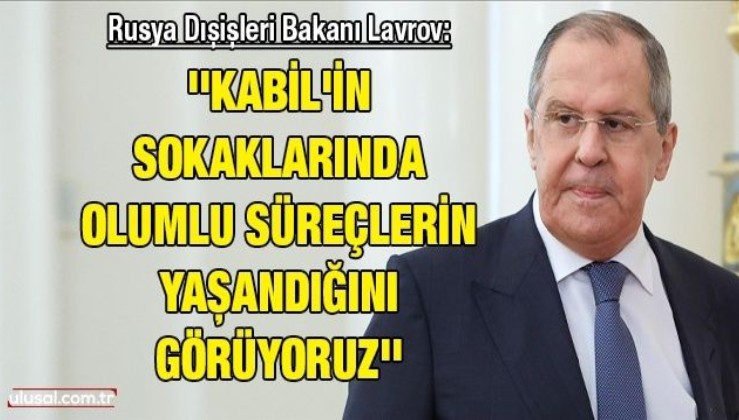 Rusya Dışişleri Bakanı Lavrov: ''Kabil'in sokaklarında olumlu süreçlerin yaşandığını görüyoruz''