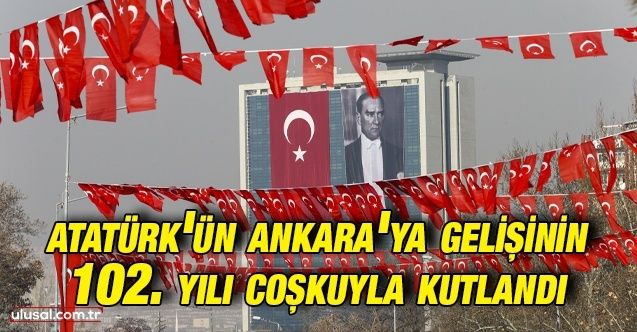 Atatürk'ün Ankara'ya gelişinin 102. yılı coşkuyla kutlandı