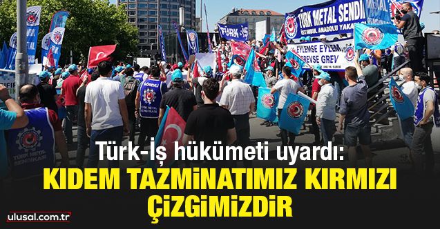 Türkİş hükümeti uyardı: Kıdem tazminatımız kırmızı çizgimizdir