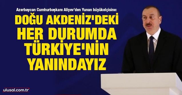 Azerbaycan Cumhurbaşkanı Aliyev'den Yunan büyükelçisine: Doğu Akdeniz’deki her durumda Türkiye’nin yanındayız