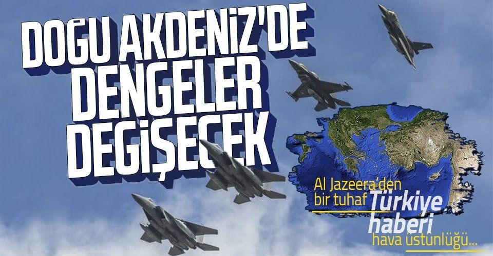Al Jazeera’den bir tuhaf Türkiye haberi! Doğu Akdeniz’de dengeler değişecek! Hava üstünlüğü…