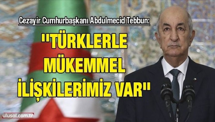 Cezayir Cumhurbaşkanı Abdulmecid Tebbun: ''Türklerle mükemmel ilişkilerimiz var''
