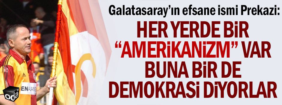 Galatasaray'ın efsane ismi Prekazi: Her yerde bir "Amerikanizm" var. Buna bir de demokrasi diyorlar