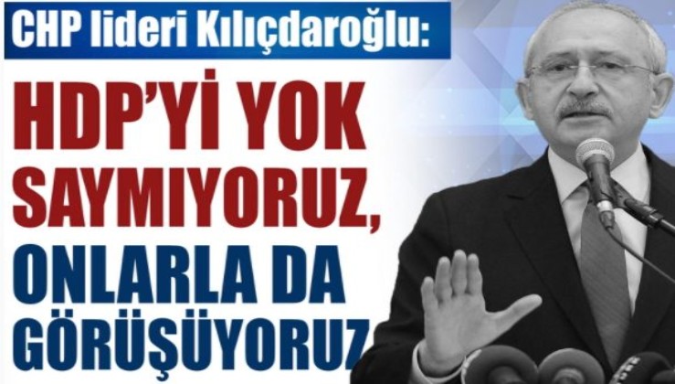 Kılıçdaroğlu: HDP'yi yok saymıyoruz, onlarla da görüşüyoruz