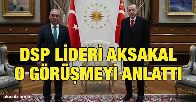 DSP Genel Başkanı Aksakal Cumhurbaşkanı Erdoğan ile yaptığı görüşmenin ayrıntılarını anlattı