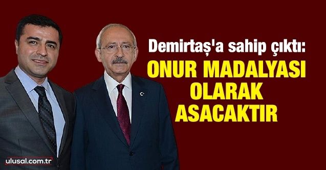Kılıçdaroğlu Demirtaş'a sahip çıktı: Onur madalyası olarak asacaktır