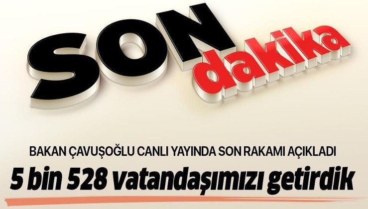Son dakika: Bakan Çavuşoğlu açıkladı: 5 bin 528 vatandaşımız ülkemizi getirdik