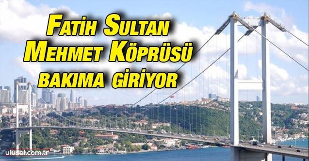 Fatih Sultan Mehmet Köprüsü 900 günlük bakıma giriyor